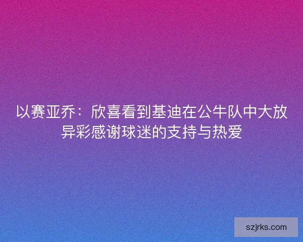 以赛亚乔：欣喜看到基迪在公牛队中大放异彩感谢球迷的支持与热爱
