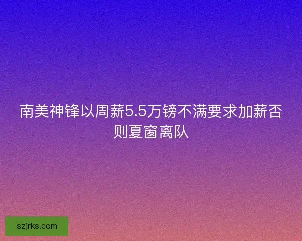 南美神锋以周薪5.5万镑不满要求加薪否则夏窗离队