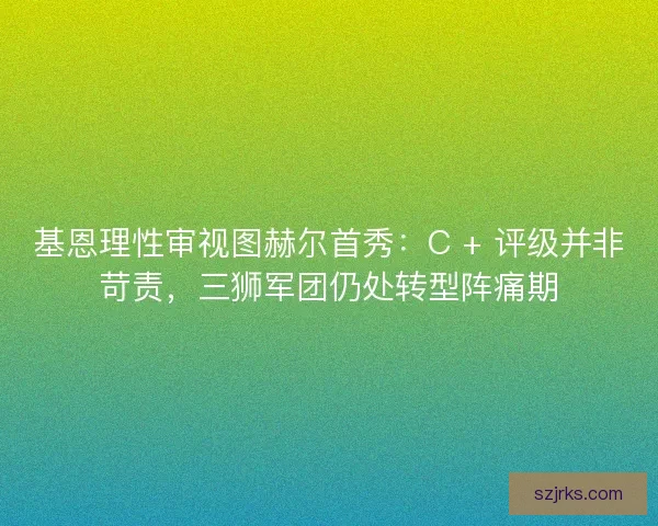 基恩理性审视图赫尔首秀：C + 评级并非苛责，三狮军团仍处转型阵痛期