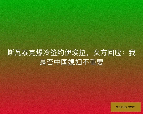 斯瓦泰克爆冷签约伊埃拉，女方回应：我是否中国媳妇不重要
