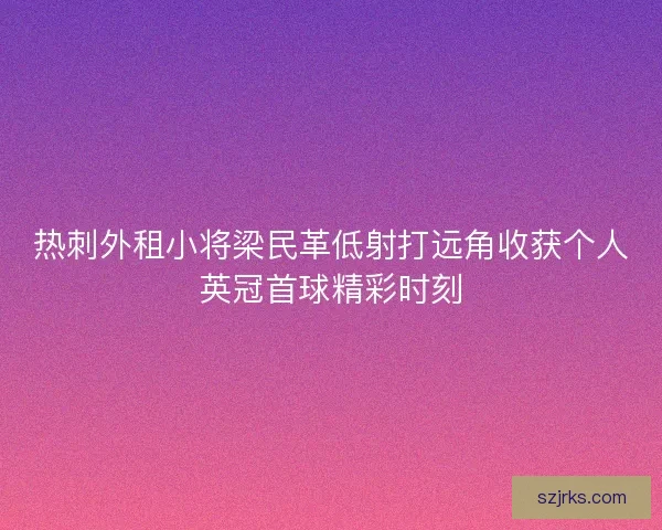 热刺外租小将梁民革低射打远角收获个人英冠首球精彩时刻