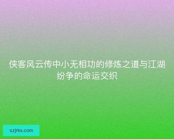 侠客风云传中小无相功的修炼之道与江湖纷争的命运交织