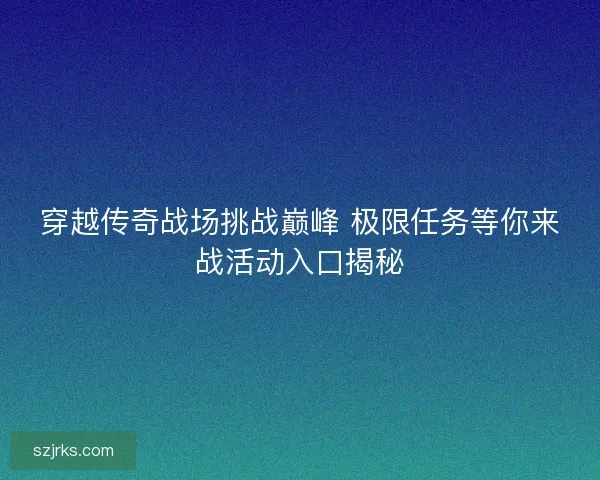 穿越传奇战场挑战巅峰 极限任务等你来战活动入口揭秘
